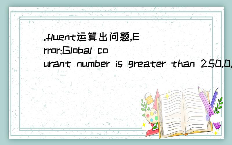 .fluent运算出问题,Error:Global courant number is greater than 250.0,The velocity field is probably diverging.Please check the solution and reduce the time-step if necessary.