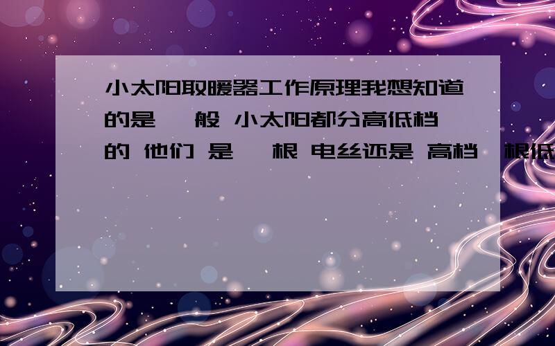 小太阳取暖器工作原理我想知道的是 一般 小太阳都分高低档的 他们 是 一根 电丝还是 高档一根低档一根我的是按钮式的 可单按 高档 或者 抵挡 也可 抵挡高档 一起按下去的我家是个 园的