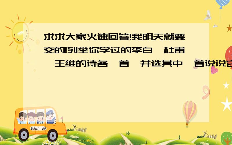 求求大家火速回答!我明天就要交的!列举你学过的李白,杜甫,王维的诗各一首,并选其中一首说说它好在哪里.