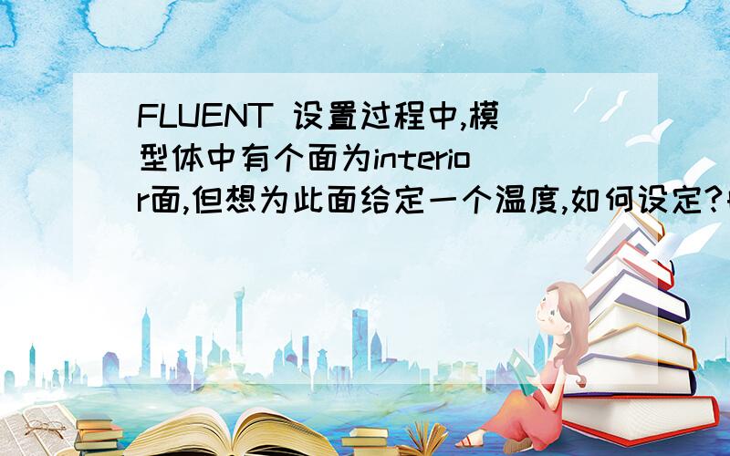 FLUENT 设置过程中,模型体中有个面为interior面,但想为此面给定一个温度,如何设定?由于是interior面,在FLUENT边界设定中,是不能设定任何参数,所以想求教下又没什么法子来实现,当然此位置不能用