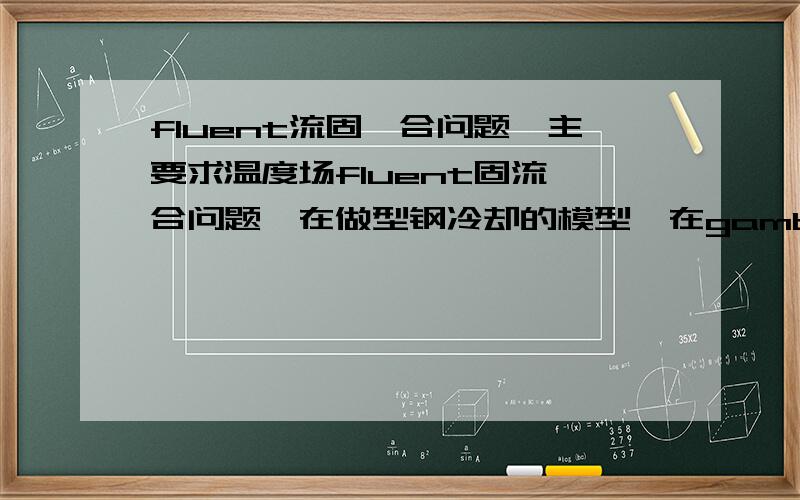 fluent流固耦合问题,主要求温度场fluent固流耦合问题,在做型钢冷却的模型,在gambit已经把型钢设置为solid区域了,而冷却域设置为fluid了,导入fluent中,除了原来的wall也出现了wall-shadow,由于型钢本