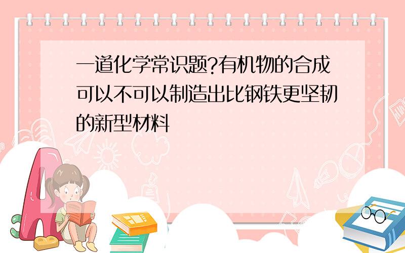 一道化学常识题?有机物的合成可以不可以制造出比钢铁更坚韧的新型材料