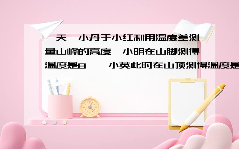 一天,小丹于小红利用温度差测量山峰的高度,小明在山脚测得温度是8℃,小英此时在山顶测得温度是