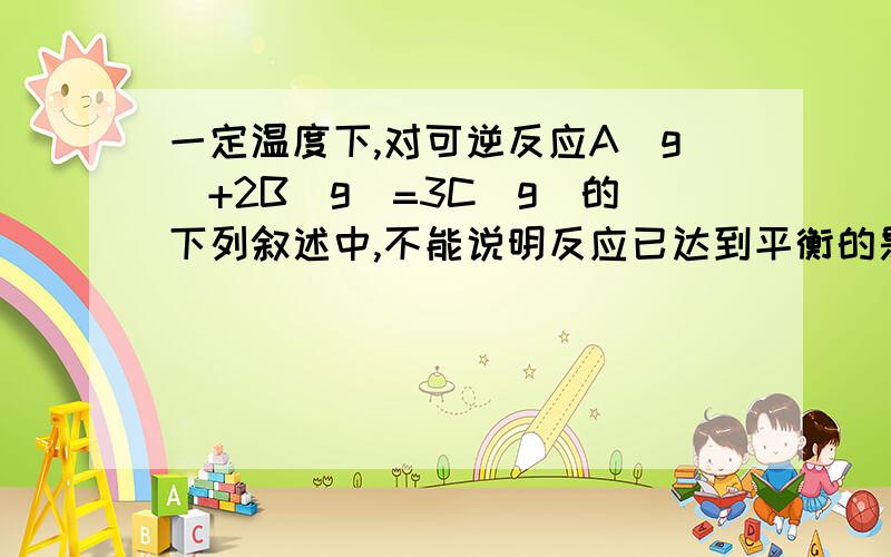 一定温度下,对可逆反应A(g)+2B(g)=3C(g)的下列叙述中,不能说明反应已达到平衡的是（ ）A.C生成的速率与C分解的速率相等B.单位时间内消耗a mol A,同时生成3a mol CC.容器内的压强不再变化D.混合气