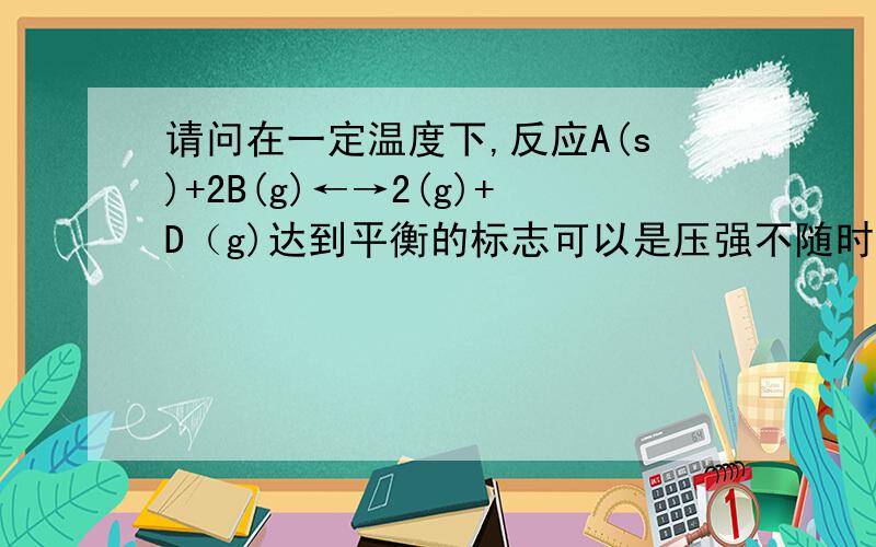 请问在一定温度下,反应A(s)+2B(g)←→2(g)+D（g)达到平衡的标志可以是压强不随时间而变化,