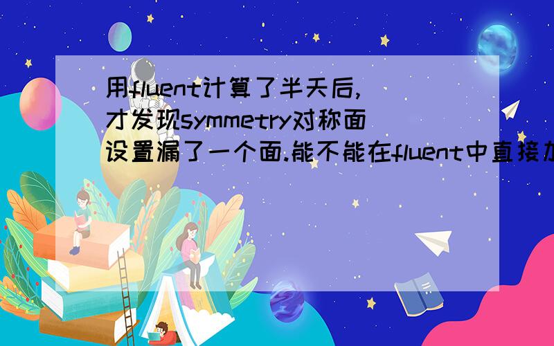 用fluent计算了半天后,才发现symmetry对称面设置漏了一个面.能不能在fluent中直接加,而不用gambit?