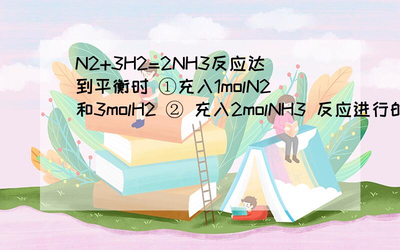 N2+3H2=2NH3反应达到平衡时 ①充入1molN2和3molH2 ② 充入2molNH3 反应进行的方向是否一致