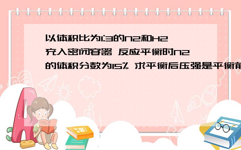 以体积比为1:3的N2和H2充入密闭容器 反应平衡时N2的体积分数为15% 求平衡后压强是平衡前的几倍