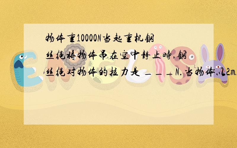 物体重10000N当起重机钢丝绳将物体吊在空中静止时,钢丝绳对物体的拉力是 ___N.当物体以2m/s 匀速上升时,钢丝绳对物体的拉力是___N