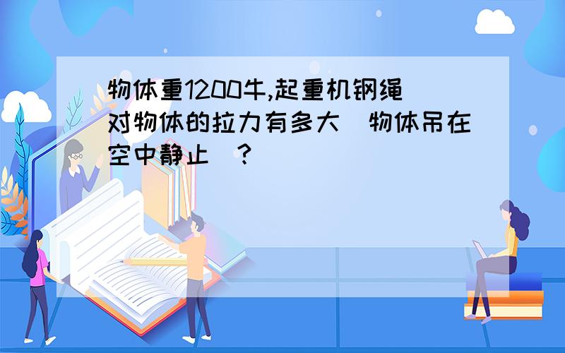 物体重1200牛,起重机钢绳对物体的拉力有多大（物体吊在空中静止）?