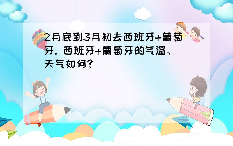 2月底到3月初去西班牙+葡萄牙. 西班牙+葡萄牙的气温、天气如何?