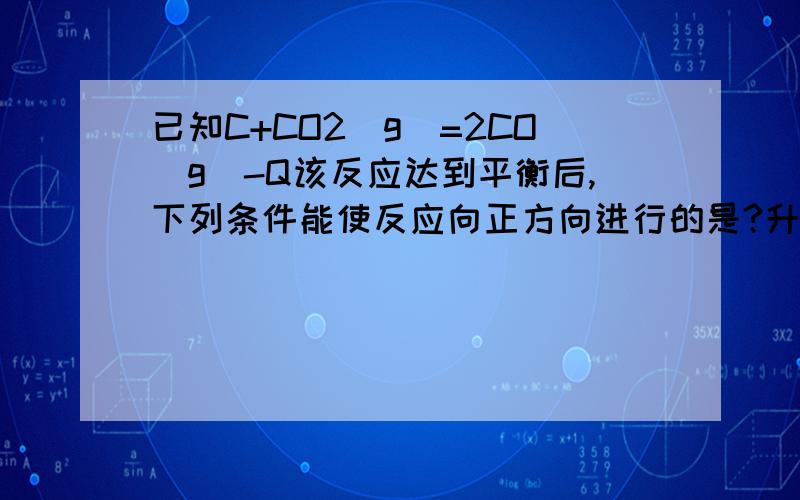 已知C+CO2(g)=2CO(g)-Q该反应达到平衡后,下列条件能使反应向正方向进行的是?升高温度 减小压强