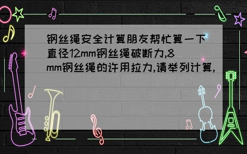 钢丝绳安全计算朋友帮忙算一下直径12mm钢丝绳破断力,8mm钢丝绳的许用拉力,请举列计算,