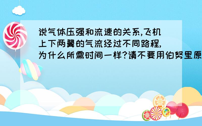 说气体压强和流速的关系,飞机上下两翼的气流经过不同路程,为什么所需时间一样?请不要用伯努里原理解释,谢.它是相同时间内通过等体积空气为什么是相同时间？飞机上方的空气流速快呀!