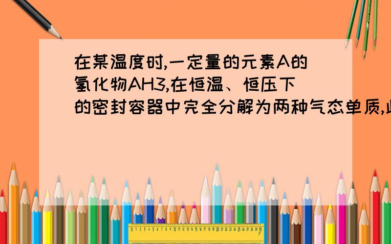 在某温度时,一定量的元素A的氢化物AH3,在恒温、恒压下的密封容器中完全分解为两种气态单质,此时容器体积变为原来的7/4.求A单质的分子式.写出AH3分解反应的化学方程式