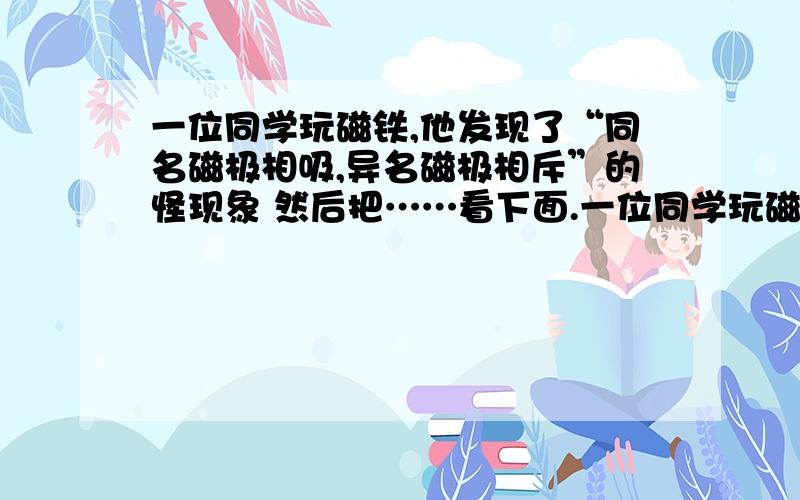 一位同学玩磁铁,他发现了“同名磁极相吸,异名磁极相斥”的怪现象 然后把……看下面.一位同学玩磁铁,他发现了“同名磁极相吸,异名磁极相斥”的怪现象,他把三根条形磁铁纺织城如图所示