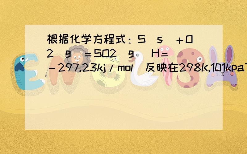 根据化学方程式：S（s）＋O2（g）＝SO2（g） H＝－297.23kj/mol(反映在298K,101kpa下发生）下列不正确的是A：标况下,燃烧1mol S 放出的热量为297.23kJB:S（g）＋O2（g）＝SO2（g）,放出的热量大于297.23kJC