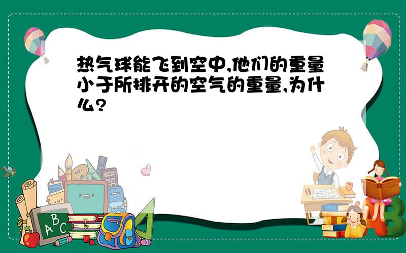 热气球能飞到空中,他们的重量小于所排开的空气的重量,为什么?