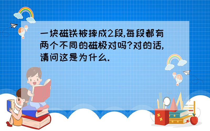 一块磁铁被摔成2段,每段都有两个不同的磁极对吗?对的话,请问这是为什么.