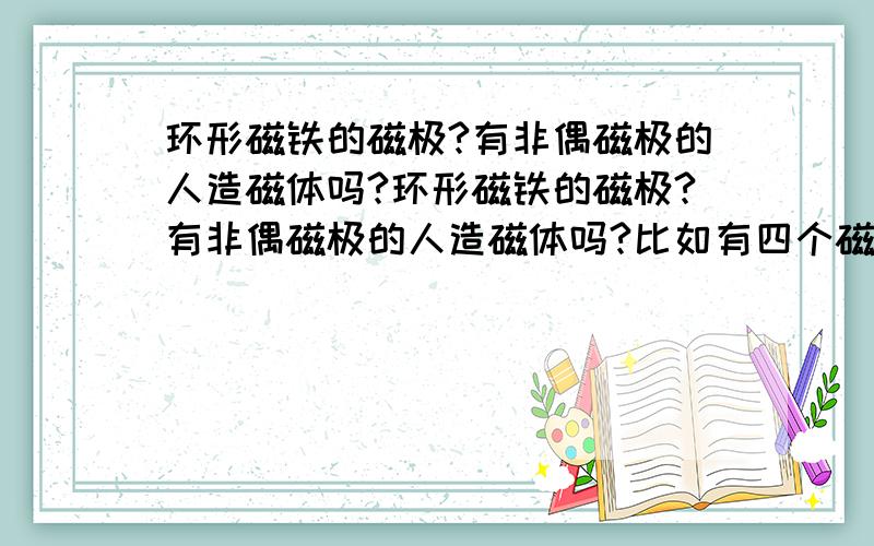 环形磁铁的磁极?有非偶磁极的人造磁体吗?环形磁铁的磁极?有非偶磁极的人造磁体吗?比如有四个磁极的?