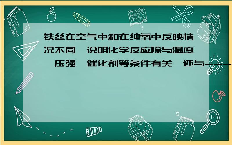 铁丝在空气中和在纯氧中反映情况不同,说明化学反应除与温度,压强,催化剂等条件有关,还与----有关