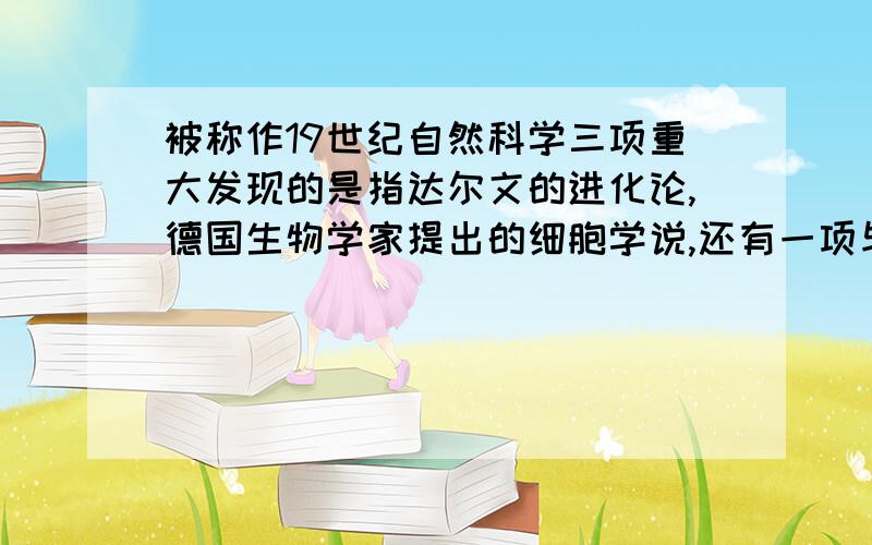 被称作19世纪自然科学三项重大发现的是指达尔文的进化论,德国生物学家提出的细胞学说,还有一项与物理学