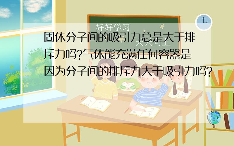 固体分子间的吸引力总是大于排斥力吗?气体能充满任何容器是因为分子间的排斥力大于吸引力吗?