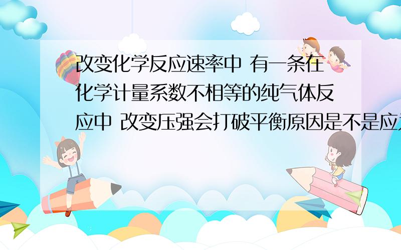 改变化学反应速率中 有一条在化学计量系数不相等的纯气体反应中 改变压强会打破平衡原因是不是应为改变压强以后  反应物生成物浓度变了  才导致平衡移动   如果在其中加入稀有气体来