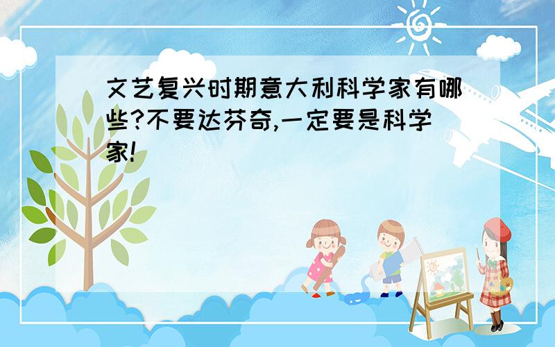 文艺复兴时期意大利科学家有哪些?不要达芬奇,一定要是科学家!