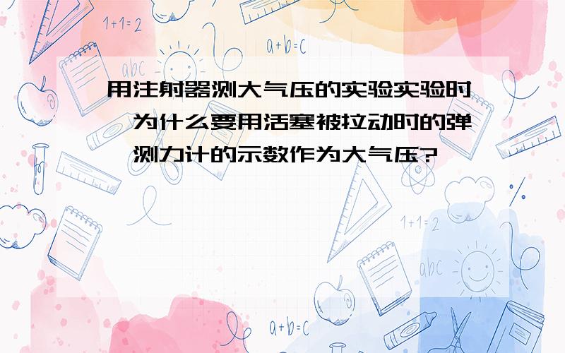 用注射器测大气压的实验实验时,为什么要用活塞被拉动时的弹簧测力计的示数作为大气压?