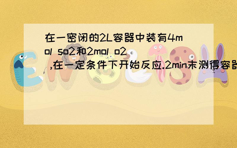 在一密闭的2L容器中装有4mol so2和2mol o2 ,在一定条件下开始反应.2min末测得容器中,1 .6mol so2计算：（1）so2表示的反应速率,so3的表示的反应速率（2）2min末SO3的浓度