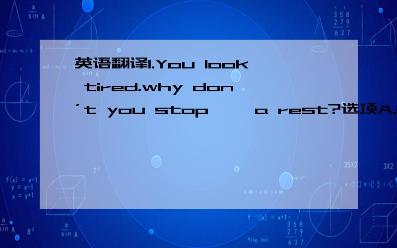 英语翻译1.You look tired.why don’t you stop ——a rest?选项A.having B.had C.has D.to have 为什么选D2.Can you tell me ——you say in your letter?选项A.what B.how C.why D.when 为什么选A3.I write to him to tank him ——his birthd