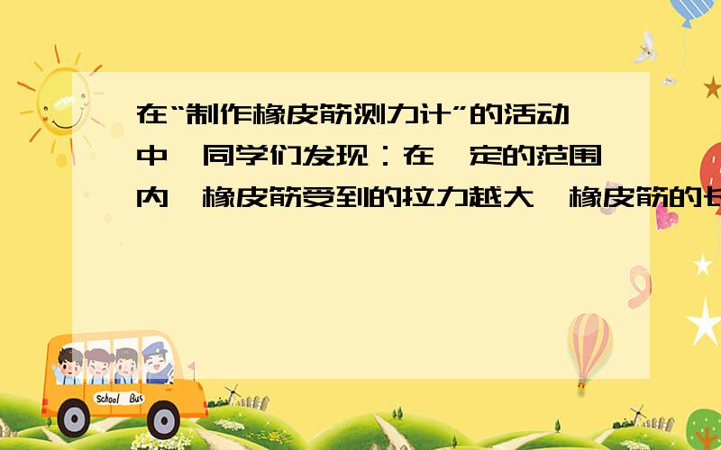 在“制作橡皮筋测力计”的活动中,同学们发现：在一定的范围内,橡皮筋受到的拉力越大,橡皮筋的长(1)要完成实验,除了需要一根橡皮筋、若干个相同的钩码、铁架台和细线外,还需要的器材