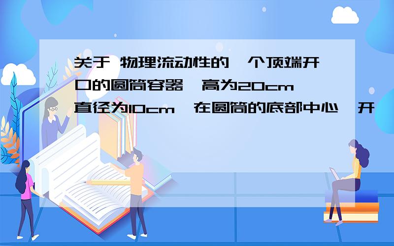 关于 物理流动性的一个顶端开口的圆筒容器,高为20cm,直径为10cm,在圆筒的底部中心,开一横截面积为1cm2的小圆孔,水从圆筒的顶部以140cm3/s的流量由水管注入圆筒内,问圆筒中的水面可以升到多