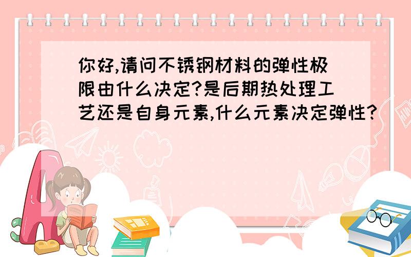 你好,请问不锈钢材料的弹性极限由什么决定?是后期热处理工艺还是自身元素,什么元素决定弹性?