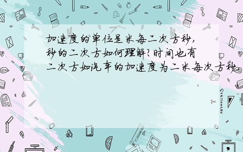 加速度的单位是米每二次方秒,秒的二次方如何理解?时间也有二次方如汽车的加速度为二米每次方秒,这个二米每次方秒指的是什么?那个m/s^2和m/s表示的意义也是相同的？