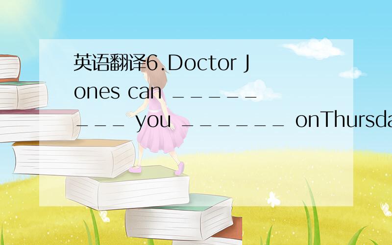 英语翻译6.Doctor Jones can ________ you ______ onThursday afternoon.A.send … in B.fit … in C.but … out D.get … through8.I have to _______ on my work tonight,soI can’t come out.A.keep up B.keep C.catch up D.catch这题为什么选C不选