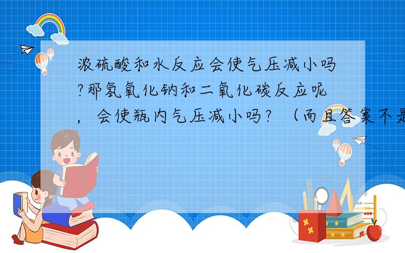 浓硫酸和水反应会使气压减小吗?那氢氧化钠和二氧化碳反应呢，会使瓶内气压减小吗？（而且答案不是浓硫酸和水啊。）