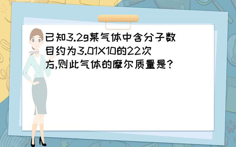 已知3.2g某气体中含分子数目约为3.01X10的22次方,则此气体的摩尔质量是?