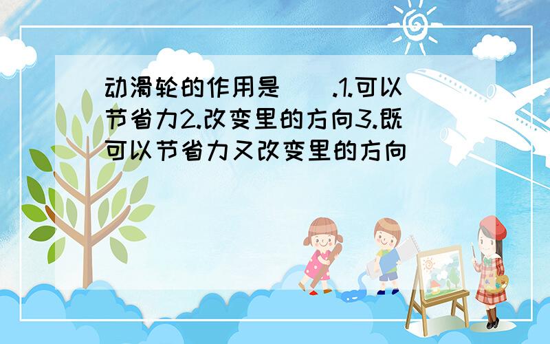 动滑轮的作用是().1.可以节省力2.改变里的方向3.既可以节省力又改变里的方向