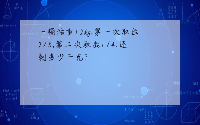 一桶油重12kg,第一次取出2/5,第二次取出1/4.还剩多少千克?