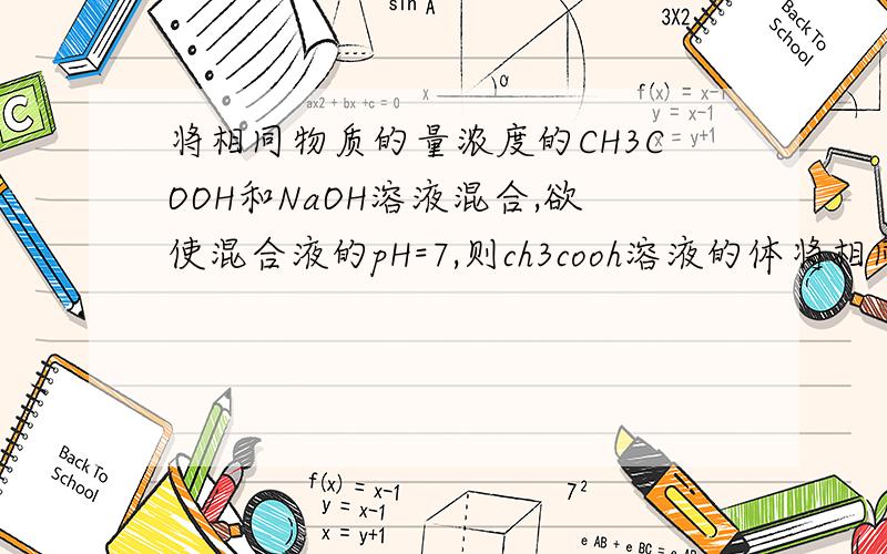 将相同物质的量浓度的CH3COOH和NaOH溶液混合,欲使混合液的pH=7,则ch3cooh溶液的体将相同物质的量浓度的 CH3COOH 和 NaOH 溶液混合,欲使混合液的 pH=7,则 CH3COOH 溶液的体积 V1 和 NaOH 溶液的体积 V2 的