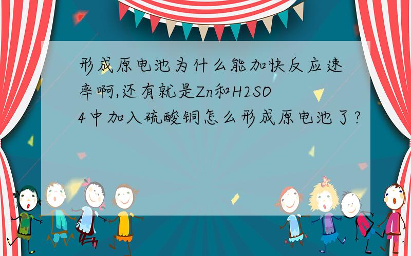 形成原电池为什么能加快反应速率啊,还有就是Zn和H2SO4中加入硫酸铜怎么形成原电池了?