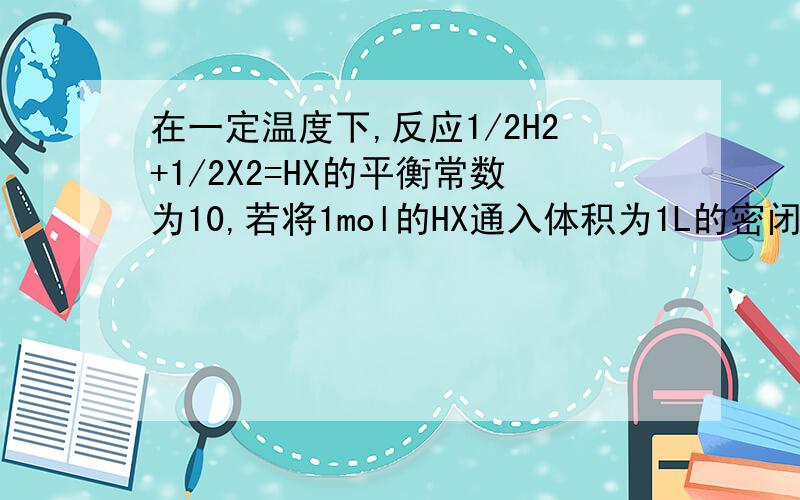 在一定温度下,反应1/2H2+1/2X2=HX的平衡常数为10,若将1mol的HX通入体积为1L的密闭容器中,HX最大分解率