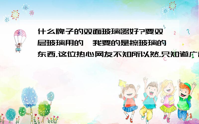 什么牌子的双面玻璃器好?要双层玻璃用的,我要的是擦玻璃的东西，这位热心网友不知所以然，只知道广告！