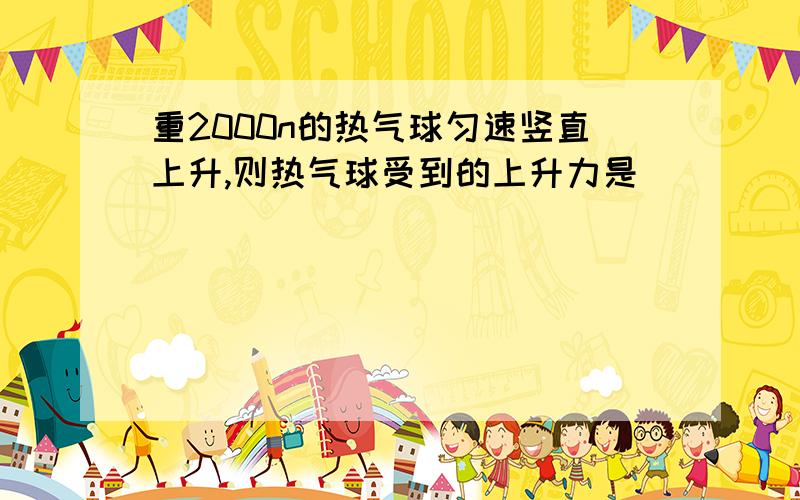 重2000n的热气球匀速竖直上升,则热气球受到的上升力是