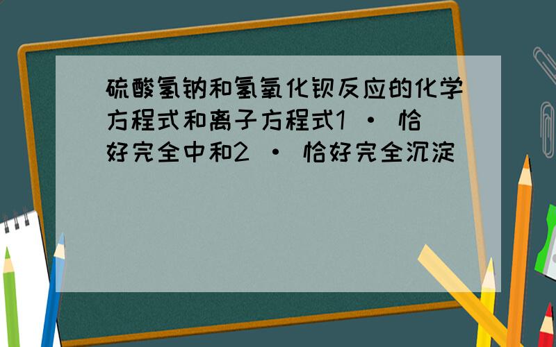 硫酸氢钠和氢氧化钡反应的化学方程式和离子方程式1 · 恰好完全中和2 · 恰好完全沉淀