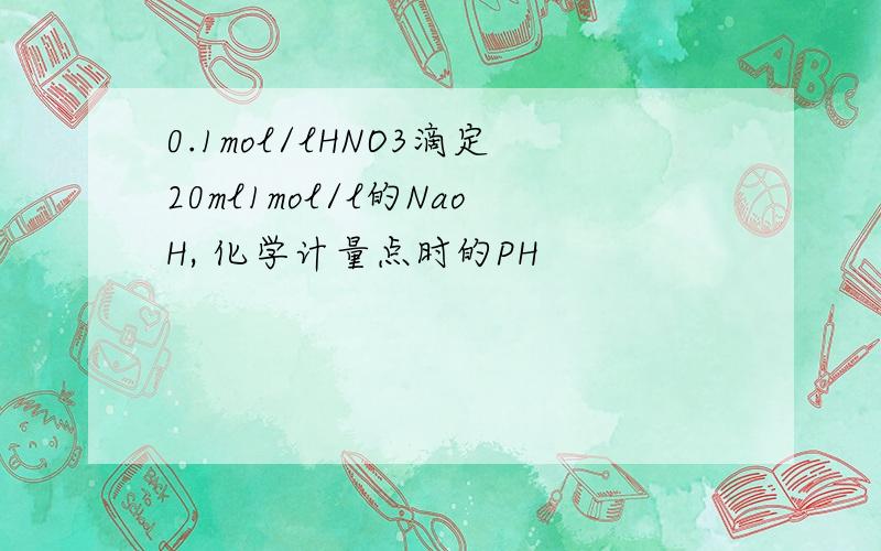 0.1mol/lHNO3滴定20ml1mol/l的NaoH, 化学计量点时的PH