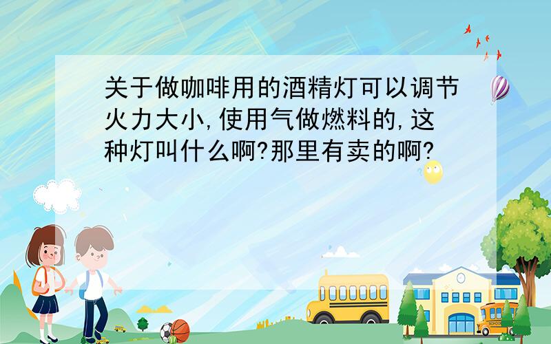 关于做咖啡用的酒精灯可以调节火力大小,使用气做燃料的,这种灯叫什么啊?那里有卖的啊?