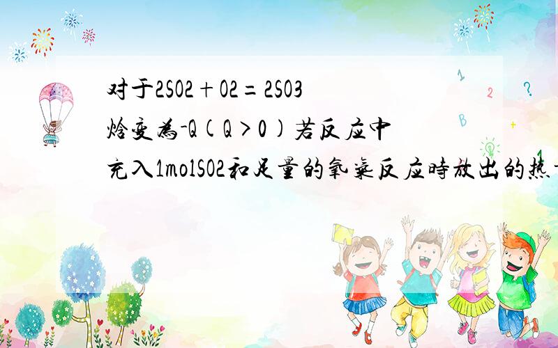 对于2SO2+O2=2SO3焓变为-Q(Q>0)若反应中充入1molSO2和足量的氧气反应时放出的热量一定是Q/2这句话为什么错啊